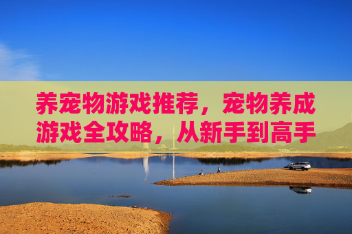 养宠物游戏推荐，宠物养成游戏全攻略，从新手到高手的必备指南