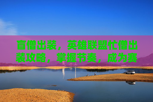 盲僧出装,英雄联盟忙僧出装攻略,掌握节奏,成为赛场上的焦点 盲僧出装,英雄联盟忙僧出装攻略,掌握节奏,成为赛场上的焦点