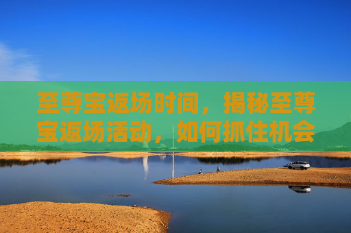 至尊宝返场时间,揭秘至尊宝返场活动,如何抓住机会,享受游戏乐趣 至尊宝返场时间,揭秘至尊宝返场活动,如何抓住机会,享受游戏乐趣