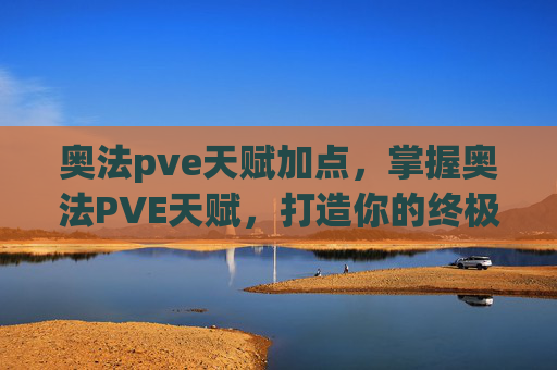 奥法pve天赋加点,掌握奥法PVE天赋,打造你的终极战斗阵容 奥法pve天赋加点,掌握奥法PVE天赋,打造你的终极战斗阵容