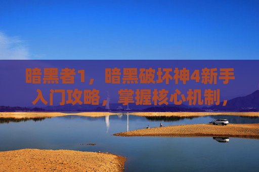 暗黑者1,暗黑破坏神4新手入门攻略,掌握核心机制,解锁游戏乐趣 暗黑者1,暗黑破坏神4新手入门攻略,掌握核心机制,解锁游戏乐趣