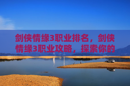 剑侠情缘3职业排名，剑侠情缘3职业攻略，探索你的武侠世界