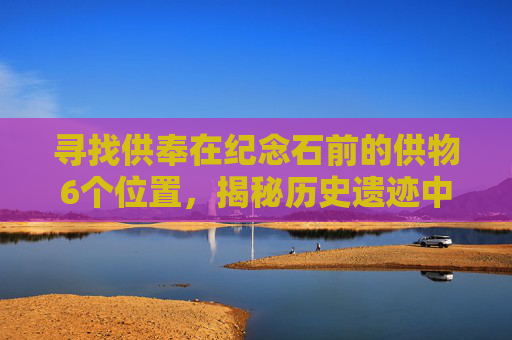 寻找供奉在纪念石前的供物6个位置,揭秘历史遗迹中的神秘供物 寻找供奉在纪念石前的供物6个位置,揭秘历史遗迹中的神秘供物
