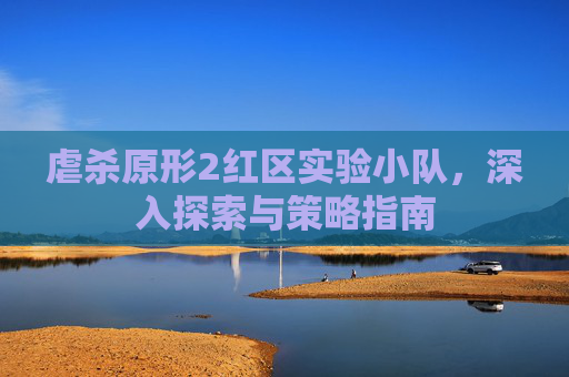 虐杀原形2红区实验小队,深入探索与策略指南 虐杀原形2红区实验小队,深入探索与策略指南