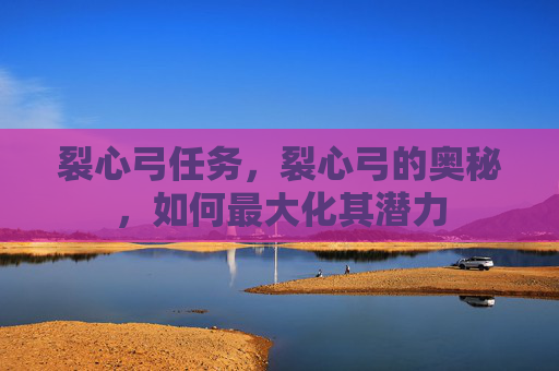 裂心弓任务，裂心弓的奥秘，如何最大化其潜力