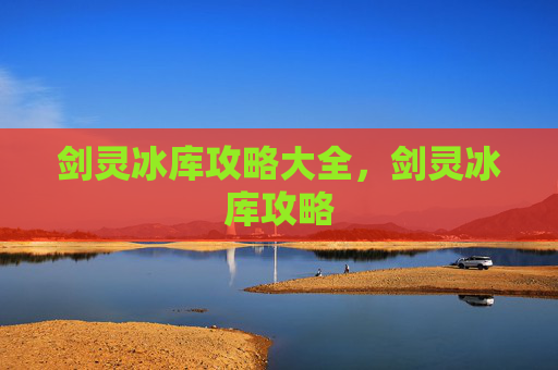 剑灵冰库攻略大全，剑灵冰库攻略