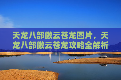 天龙八部傲云苍龙图片，天龙八部傲云苍龙攻略全解析