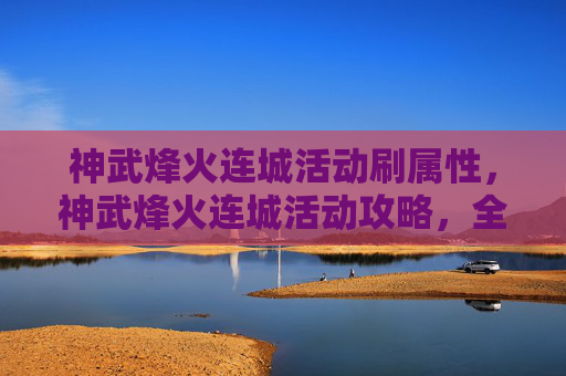 神武烽火连城活动刷属性，神武烽火连城活动攻略，全面解析与实用技巧