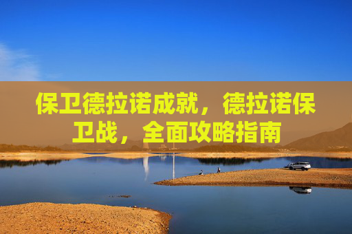 保卫德拉诺成就,德拉诺保卫战,全面攻略指南 保卫德拉诺成就,德拉诺保卫战,全面攻略指南