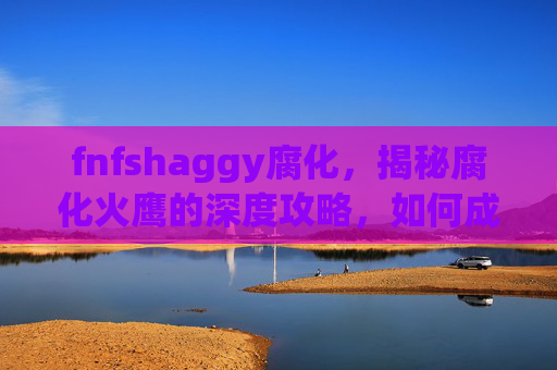 fnfshaggy腐化,揭秘腐化火鹰的深度攻略,如何成为游戏中的终极猎手 fnfshaggy腐化,揭秘腐化火鹰的深度攻略,如何成为游戏中的终极猎手