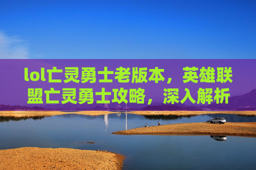 lol亡灵勇士老版本，英雄联盟亡灵勇士攻略，深入解析与实战技巧