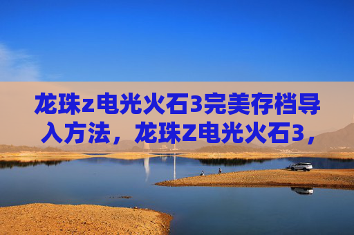 龙珠z电光火石3完美存档导入方法,龙珠Z电光火石3,终极完美存档攻略 龙珠z电光火石3完美存档导入方法,龙珠Z电光火石3,终极完美存档攻略