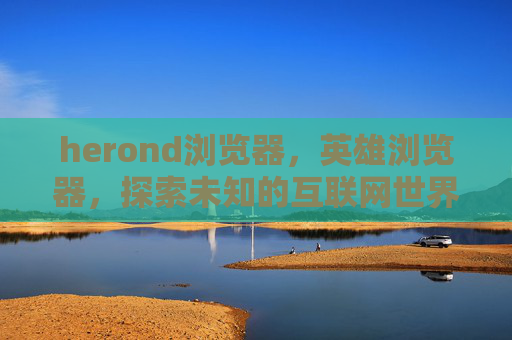 herond浏览器,英雄浏览器,探索未知的互联网世界 herond浏览器,英雄浏览器,探索未知的互联网世界